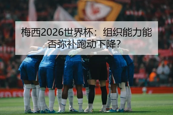 梅西2026世界杯：组织能力能否弥补跑动下降？